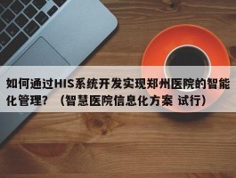 如何通过HIS系统开发实现郑州医院的智能化管理？（智慧医院信息化方案 试行）