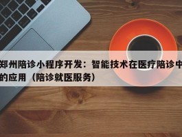 郑州陪诊小程序开发：智能技术在医疗陪诊中的应用（陪诊就医服务）