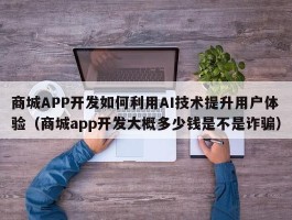 商城APP开发如何利用AI技术提升用户体验（商城app开发大概多少钱是不是诈骗）