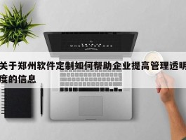 关于郑州软件定制如何帮助企业提高管理透明度的信息