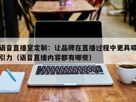 语音直播室定制：让品牌在直播过程中更具吸引力（语音直播内容都有哪些）