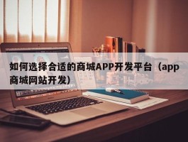 如何选择合适的商城APP开发平台（app商城网站开发）