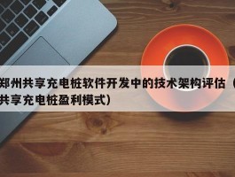 郑州共享充电桩软件开发中的技术架构评估（共享充电桩盈利模式）