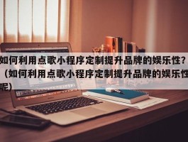 如何利用点歌小程序定制提升品牌的娱乐性？（如何利用点歌小程序定制提升品牌的娱乐性呢）