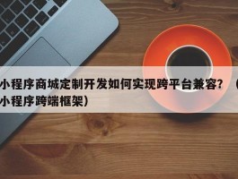 小程序商城定制开发如何实现跨平台兼容？（小程序跨端框架）