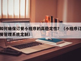 如何确保订餐小程序的高稳定性？（小程序订餐管理系统定制）