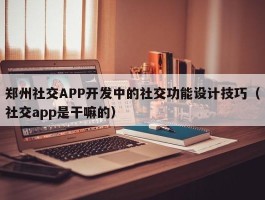 郑州社交APP开发中的社交功能设计技巧（社交app是干嘛的）