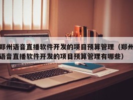 郑州语音直播软件开发的项目预算管理（郑州语音直播软件开发的项目预算管理有哪些）