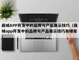 商城APP开发中的品牌与产品展示技巧（商城app开发中的品牌与产品展示技巧有哪些）