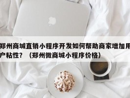 郑州商城直销小程序开发如何帮助商家增加用户粘性？（郑州微商城小程序价格）