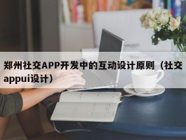 郑州社交APP开发中的互动设计原则（社交appui设计）