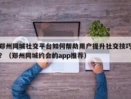 郑州同城社交平台如何帮助用户提升社交技巧？（郑州同城约会的app推荐）