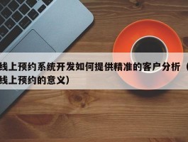 线上预约系统开发如何提供精准的客户分析（线上预约的意义）