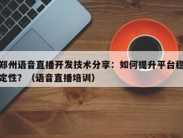 郑州语音直播开发技术分享：如何提升平台稳定性？（语音直播培训）