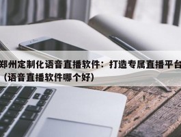 郑州定制化语音直播软件：打造专属直播平台（语音直播软件哪个好）