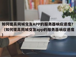 如何提高同城交友APP的服务器响应速度？（如何提高同城交友app的服务器响应速度）