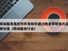 同城服务类软件开发如何通过精准营销提升品牌价值（同城服务行业）