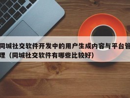 同城社交软件开发中的用户生成内容与平台管理（同城社交软件有哪些比较好）