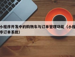 小程序开发中的购物车与订单管理功能（小程序订单系统）