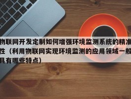 物联网开发定制如何增强环境监测系统的精准性（利用物联网实现环境监测的应用领域一般具有哪些特点）