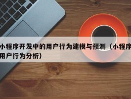 小程序开发中的用户行为建模与预测（小程序用户行为分析）