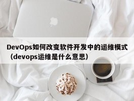 DevOps如何改变软件开发中的运维模式（devops运维是什么意思）