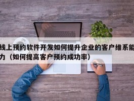 线上预约软件开发如何提升企业的客户维系能力（如何提高客户预约成功率）