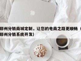 郑州分销商城定制，让您的电商之路更顺畅（郑州分销系统开发）