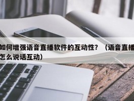 如何增强语音直播软件的互动性？（语音直播怎么说话互动）