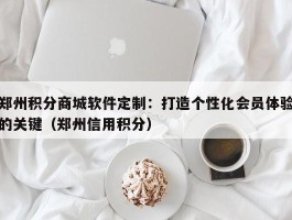 郑州积分商城软件定制：打造个性化会员体验的关键（郑州信用积分）