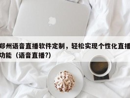 郑州语音直播软件定制，轻松实现个性化直播功能（语音直播?）