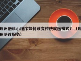 郑州陪诊小程序如何改变传统就医模式？（郑州陪诊服务）