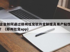 企业如何通过郑州社交软件定制提高用户粘性？（郑州社交app）