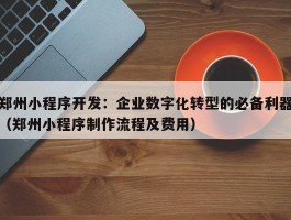 郑州小程序开发：企业数字化转型的必备利器（郑州小程序制作流程及费用）