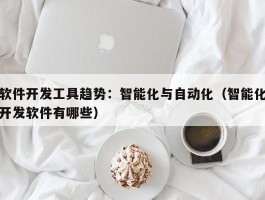 软件开发工具趋势：智能化与自动化（智能化开发软件有哪些）