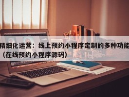 精细化运营：线上预约小程序定制的多种功能（在线预约小程序源码）