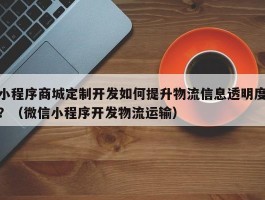 小程序商城定制开发如何提升物流信息透明度？（微信小程序开发物流运输）