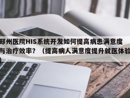 郑州医院HIS系统开发如何提高病患满意度与治疗效率？（提高病人满意度提升就医体验）