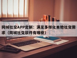 同城社交APP定制：满足多样化本地社交需求（同城社交软件有哪些）