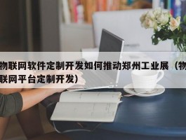 物联网软件定制开发如何推动郑州工业展（物联网平台定制开发）