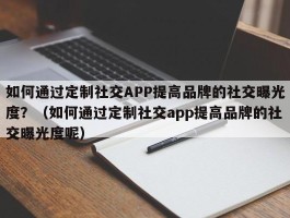 如何通过定制社交APP提高品牌的社交曝光度？（如何通过定制社交app提高品牌的社交曝光度呢）