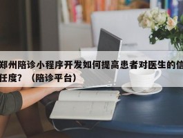 郑州陪诊小程序开发如何提高患者对医生的信任度？（陪诊平台）