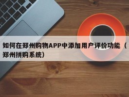 如何在郑州购物APP中添加用户评价功能（郑州拼购系统）