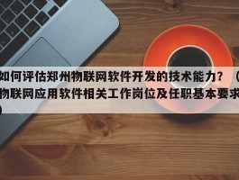 如何评估郑州物联网软件开发的技术能力？（物联网应用软件相关工作岗位及任职基本要求）