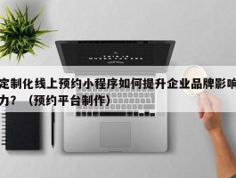 定制化线上预约小程序如何提升企业品牌影响力？（预约平台制作）