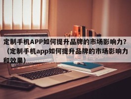 定制手机APP如何提升品牌的市场影响力？（定制手机app如何提升品牌的市场影响力和效果）