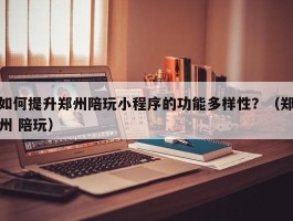 如何提升郑州陪玩小程序的功能多样性？（郑州 陪玩）