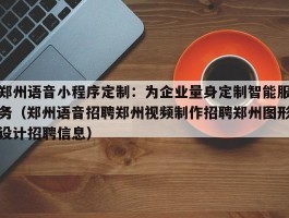 郑州语音小程序定制：为企业量身定制智能服务（郑州语音招聘郑州视频制作招聘郑州图形设计招聘信息）