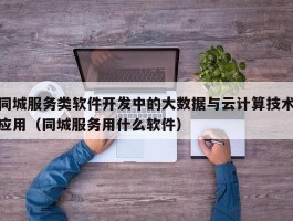 同城服务类软件开发中的大数据与云计算技术应用（同城服务用什么软件）