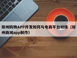 郑州购物APP开发如何与电商平台对接（郑州商城app制作）